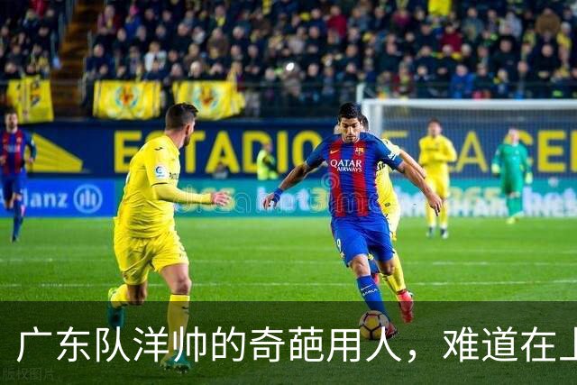广东队洋帅的奇葩用人，难道在上演“自毁长城”？