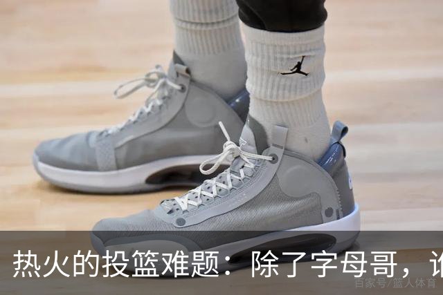 热火的投篮难题：除了字母哥，谁能掀起进攻狂潮？
